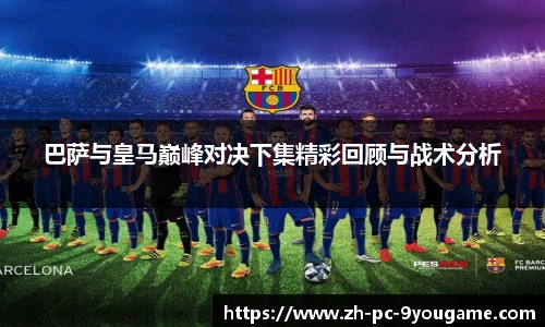 巴萨与皇马巅峰对决下集精彩回顾与战术分析