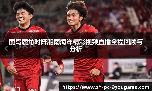 鹿岛鹿角对阵湘南海洋精彩视频直播全程回顾与分析
