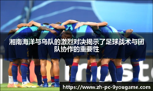 湘南海洋与乌队的激烈对决揭示了足球战术与团队协作的重要性