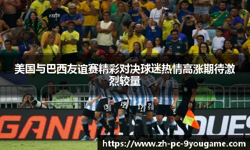 美国与巴西友谊赛精彩对决球迷热情高涨期待激烈较量