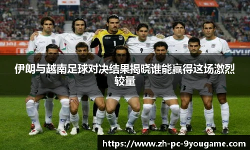 伊朗与越南足球对决结果揭晓谁能赢得这场激烈较量